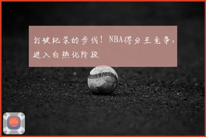打破纪录的步伐!NBA得分王竞争,进入白热化阶段