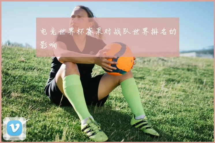 电竞世界杯赛果对战队世界排名的影响