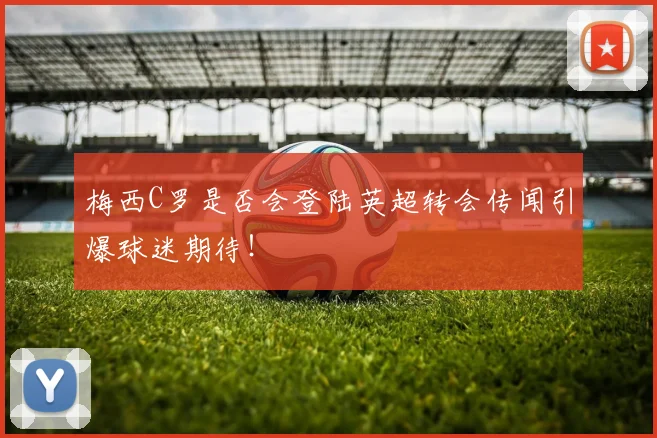 梅西C罗是否会登陆英超转会传闻引爆球迷期待！