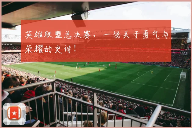 英雄联盟总决赛，一场关于勇气与荣耀的史诗！