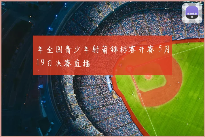 年全国青少年射箭锦标赛开赛 5月19日决赛直播