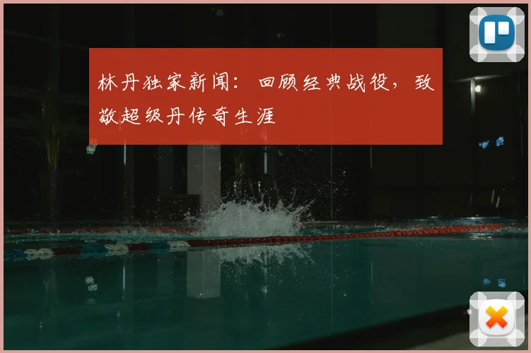 林丹独家新闻:回顾经典战役,致敬超级丹传奇生涯