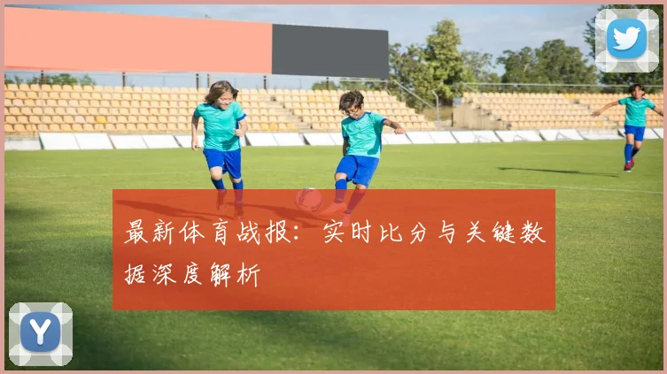 最新体育战报:实时比分与关键数据深度解析