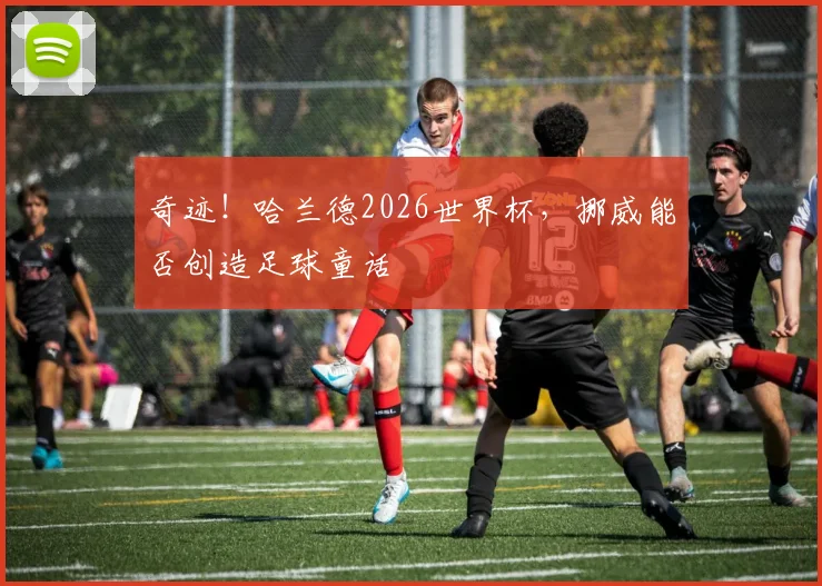 奇迹！哈兰德2026世界杯，挪威能否创造足球童话