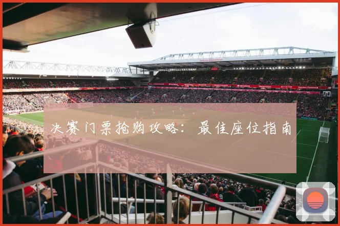 决赛门票抢购攻略：最佳座位指南