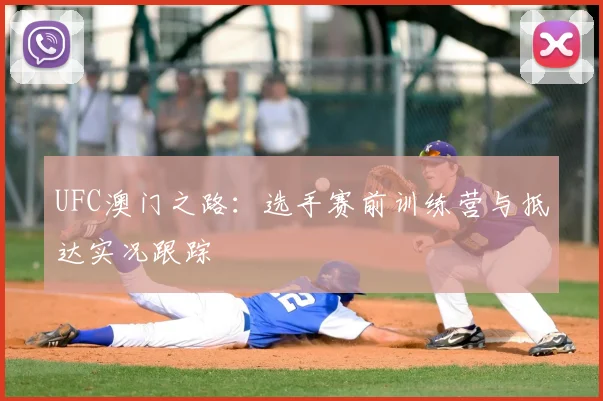 UFC澳门之路:选手赛前训练营与抵达实况跟踪