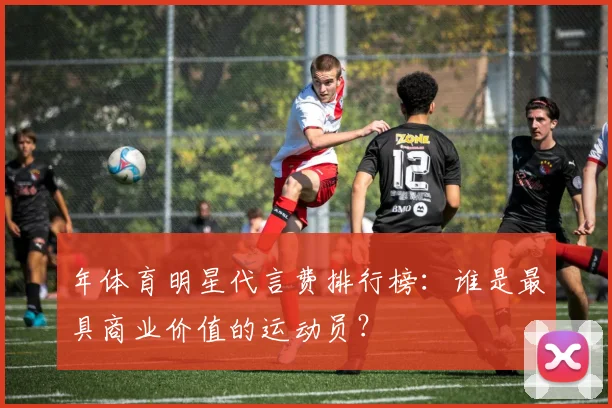 年体育明星代言费排行榜：谁是最具商业价值的运动员？