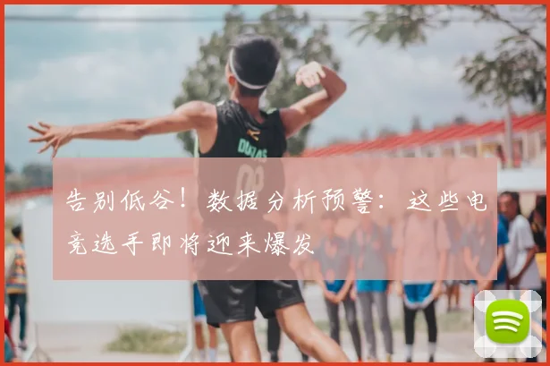 告别低谷！数据分析预警：这些电竞选手即将迎来爆发