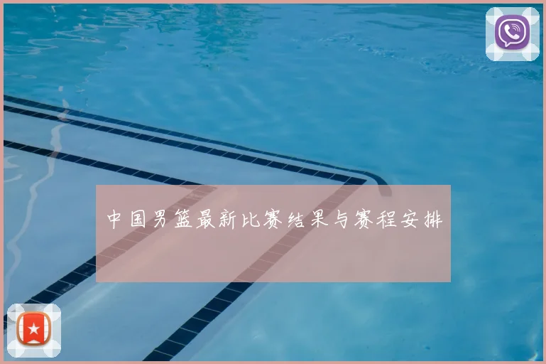 中国男篮最新比赛结果与赛程安排