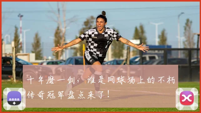 十年磨一剑,谁是网球场上的不朽传奇冠军盘点来了!