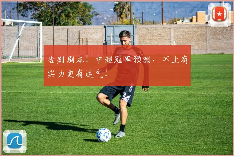 告别剧本！中超冠军预测，不止有实力更有运气！