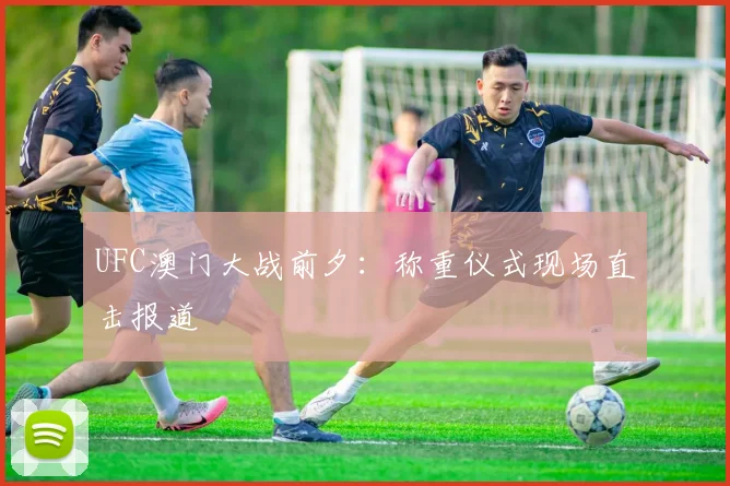 UFC澳门大战前夕：称重仪式现场直击报道