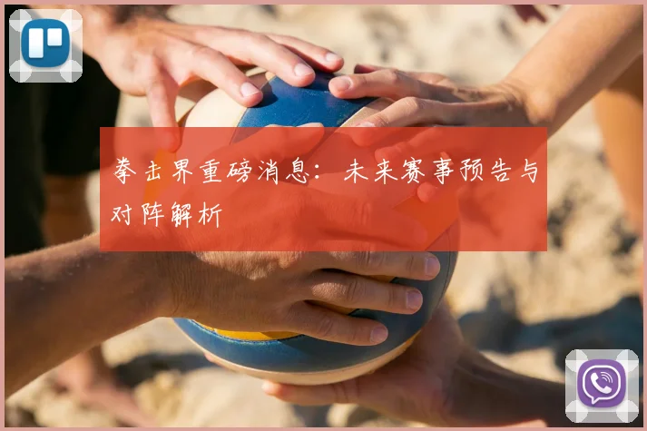 拳击界重磅消息：未来赛事预告与对阵解析