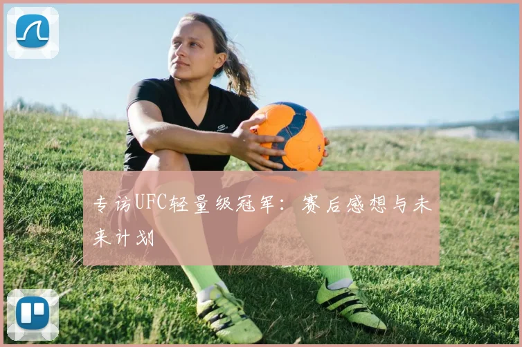 专访UFC轻量级冠军:赛后感想与未来计划