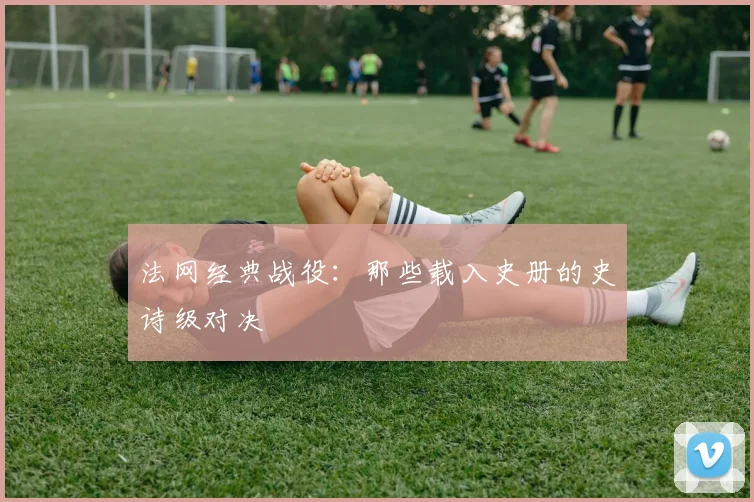 法网经典战役:那些载入史册的史诗级对决