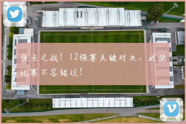 焦点之战！12强赛关键对决，这场比赛不容错过！