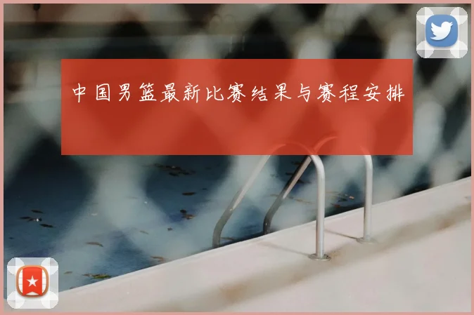 中国男篮最新比赛结果与赛程安排