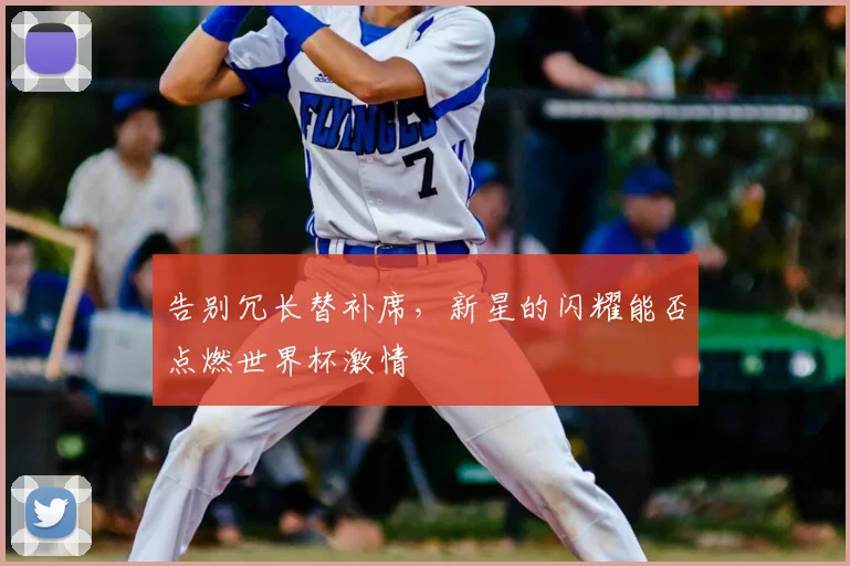 告别冗长替补席，新星的闪耀能否点燃世界杯激情