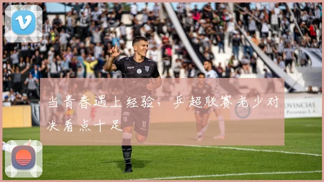 当青春遇上经验，乒超联赛老少对决看点十足