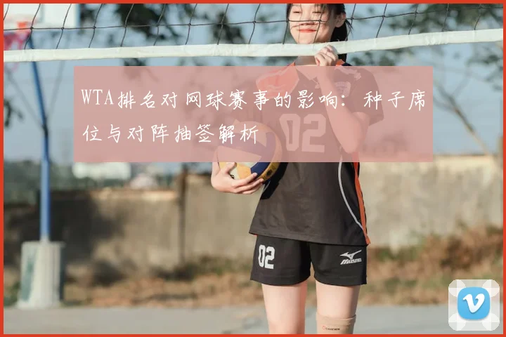 WTA排名对网球赛事的影响：种子席位与对阵抽签解析