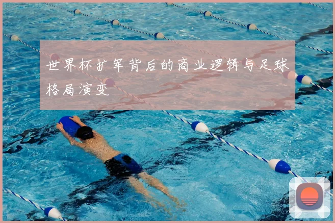 世界杯扩军背后的商业逻辑与足球格局演变