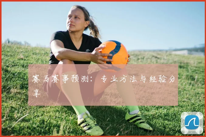 赛马赛事预测：专业方法与经验分享