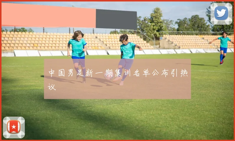 中国男足新一期集训名单公布引热议