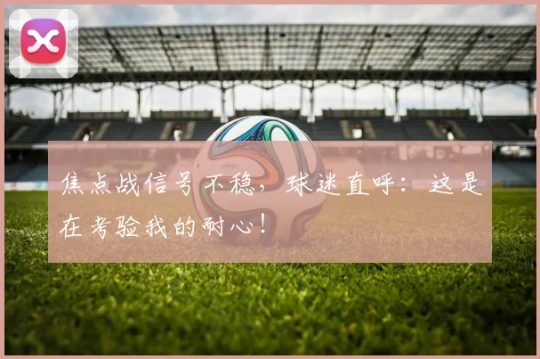 焦点战信号不稳，球迷直呼：这是在考验我的耐心！