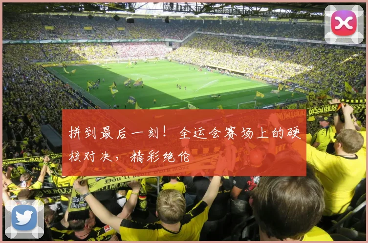 拼到最后一刻！全运会赛场上的硬核对决，精彩绝伦