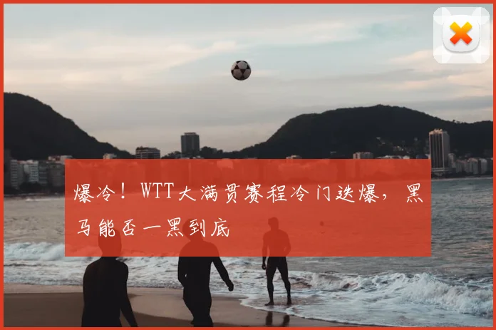 爆冷！WTT大满贯赛程冷门迭爆，黑马能否一黑到底