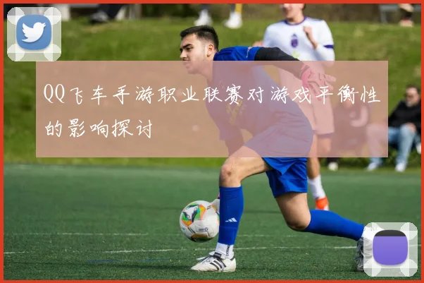 QQ飞车手游职业联赛对游戏平衡性的影响探讨
