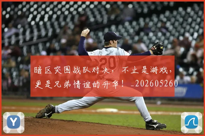 暗区突围战队对决,不止是游戏,更是兄弟情谊的升华!_20260526085122