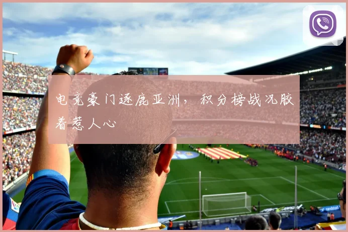 电竞豪门逐鹿亚洲,积分榜战况胶着惹人心