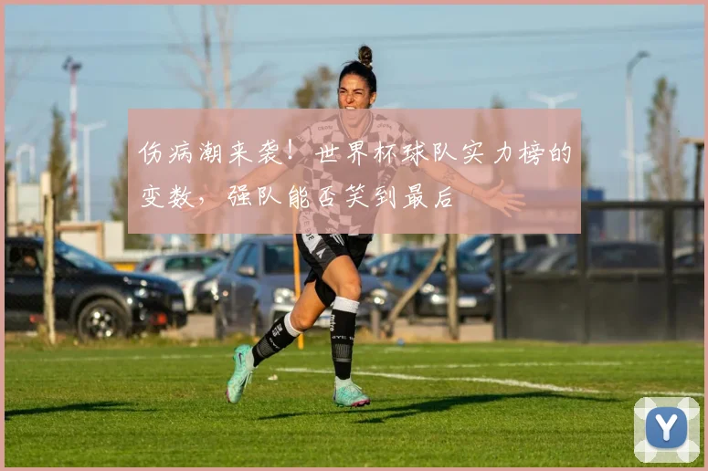 伤病潮来袭!世界杯球队实力榜的变数,强队能否笑到最后