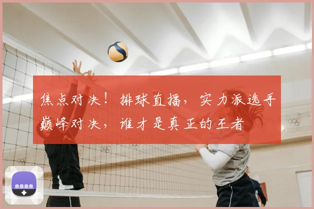 焦点对决！排球直播，实力派选手巅峰对决，谁才是真正的王者