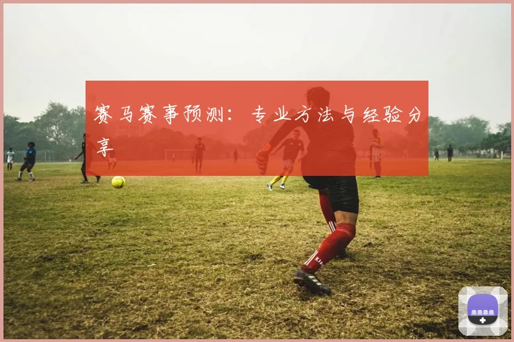 赛马赛事预测:专业方法与经验分享