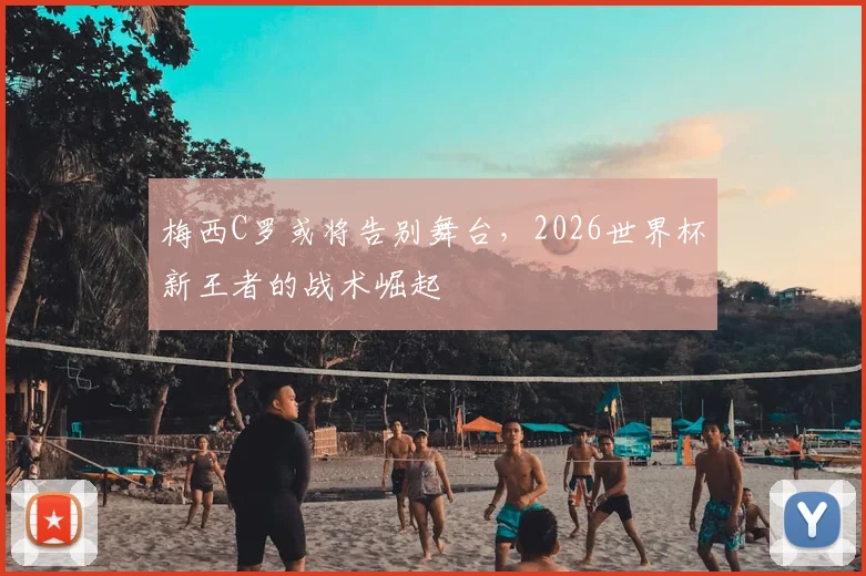 梅西C罗或将告别舞台，2026世界杯新王者的战术崛起