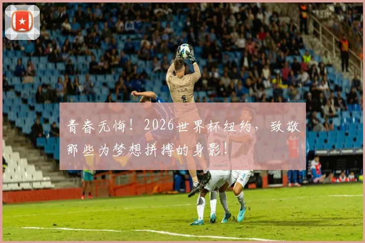 青春无悔！2026世界杯纽约，致敬那些为梦想拼搏的身影！