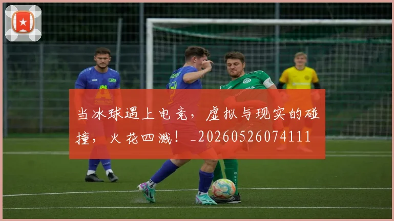 当冰球遇上电竞，虚拟与现实的碰撞，火花四溅！_20260526074111