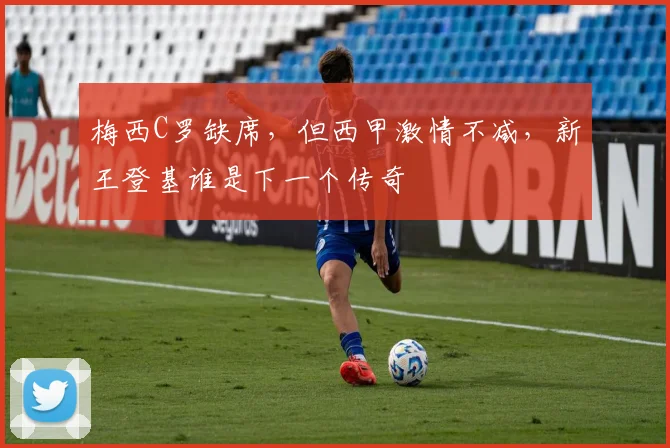 梅西C罗缺席，但西甲激情不减，新王登基谁是下一个传奇