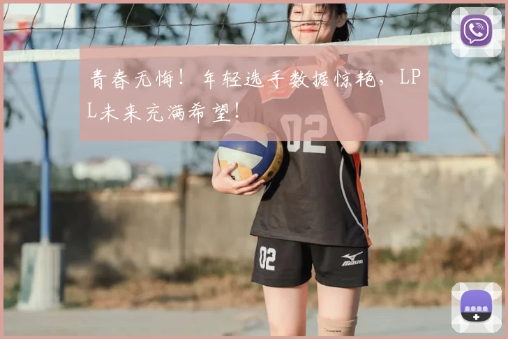 青春无悔!年轻选手数据惊艳,LPL未来充满希望!