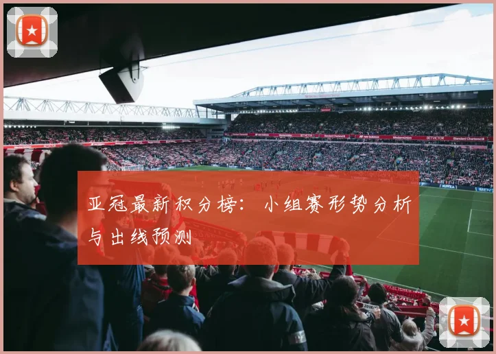 亚冠最新积分榜:小组赛形势分析与出线预测