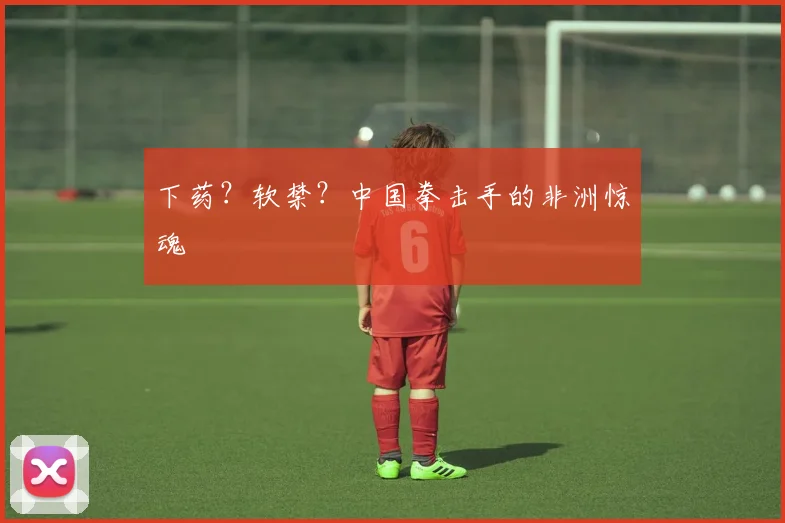 下药？软禁？中国拳击手的非洲惊魂