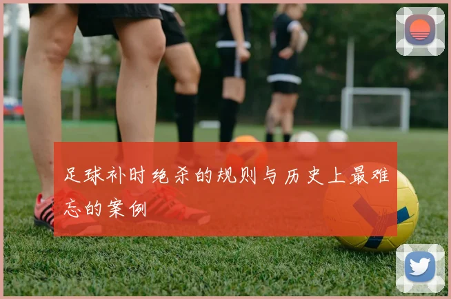 足球补时绝杀的规则与历史上最难忘的案例