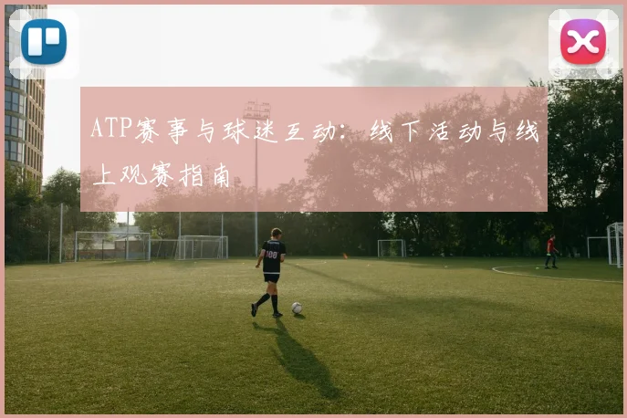 ATP赛事与球迷互动:线下活动与线上观赛指南