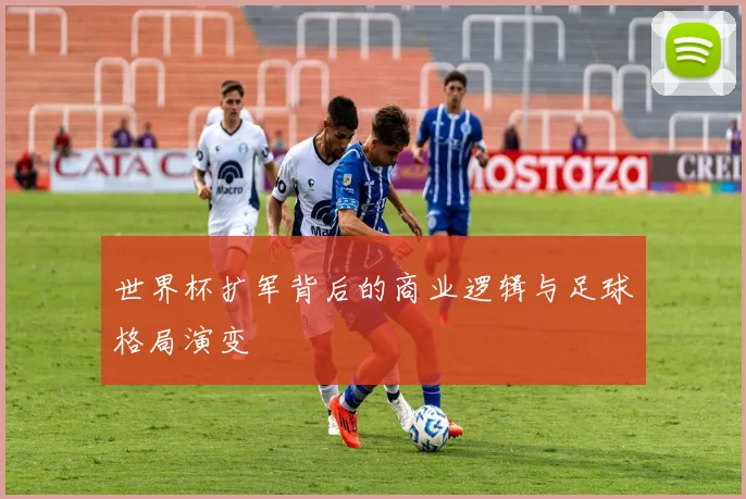 世界杯扩军背后的商业逻辑与足球格局演变