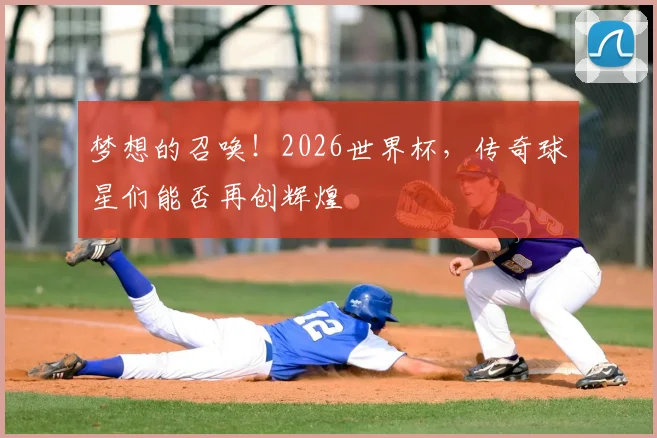 梦想的召唤!2026世界杯,传奇球星们能否再创辉煌