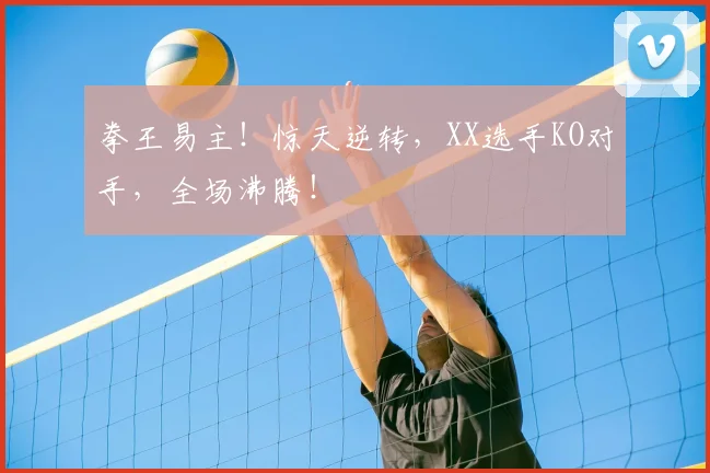 拳王易主！惊天逆转，XX选手KO对手，全场沸腾！