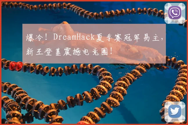 爆冷！DreamHack夏季赛冠军易主，新王登基震撼电竞圈！