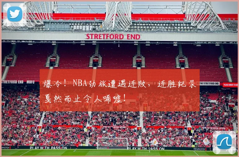 爆冷！NBA劲旅遭遇连败，连胜纪录戛然而止令人唏嘘！